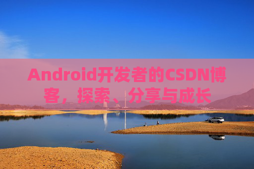 Android开发者的CSDN博客，探索、分享与成长